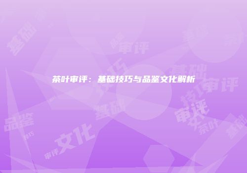 茶叶审评：基础技巧与品鉴文化解析