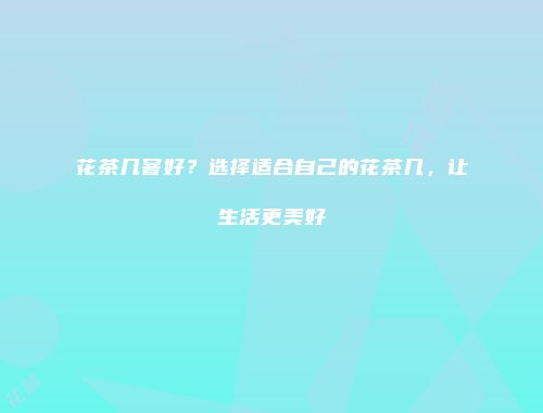 花茶几窨好？选择适合自己的花茶几，让生活更美好