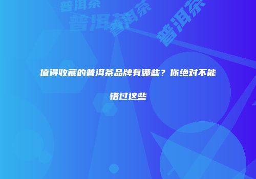 值得收藏的普洱茶品牌有哪些？你绝对不能错过这些
