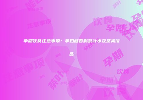 孕期饮食注意事项：孕妇能否喝茶叶水及茶类饮品