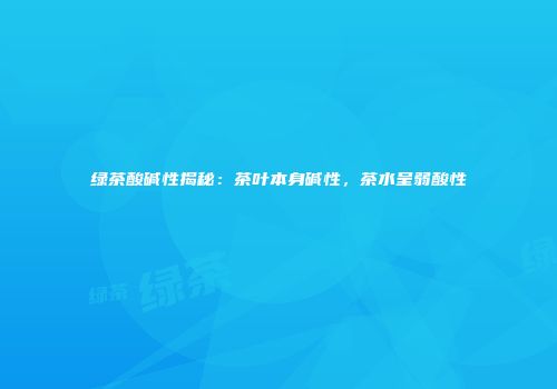 绿茶酸碱性揭秘：茶叶本身碱性，茶水呈弱酸性