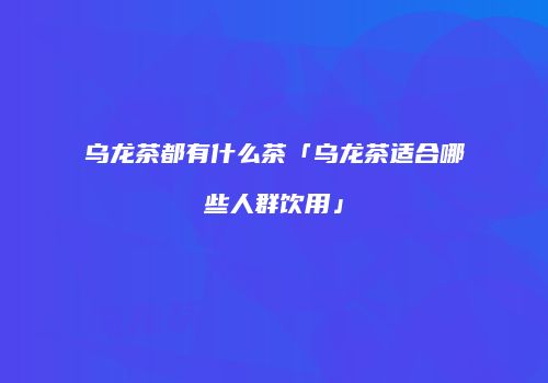 乌龙茶都有什么茶「乌龙茶适合哪些人群饮用」