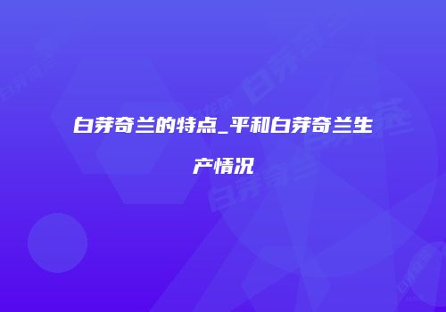 白芽奇兰的特点_平和白芽奇兰生产情况