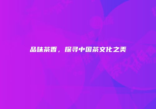 品味茶香，探寻中国茶文化之美