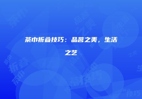 茶巾折叠技巧：品茗之美，生活之艺