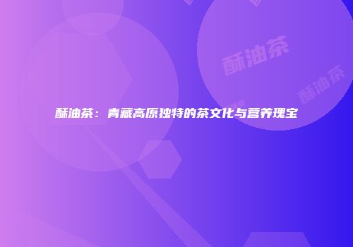 酥油茶：青藏高原独特的茶文化与营养瑰宝