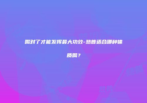 喝对了才能发挥最大功效-熟普适合哪种体质喝？