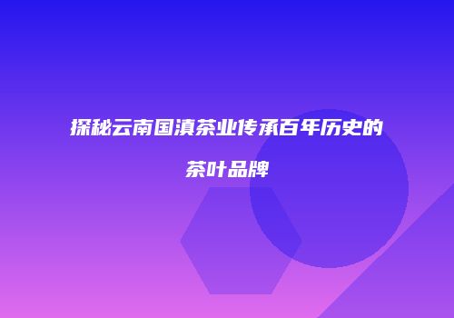 探秘云南国滇茶业传承百年历史的茶叶品牌