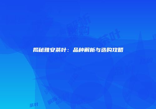 揭秘雅安茶叶：品种解析与选购攻略