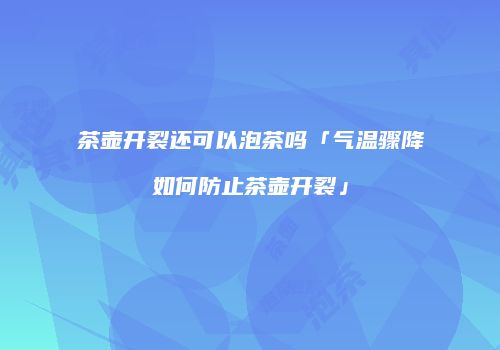 茶壶开裂还可以泡茶吗「气温骤降如何防止茶壶开裂」