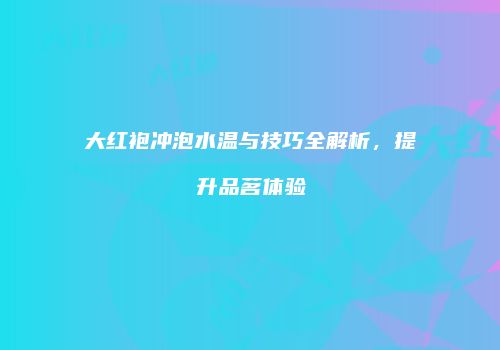大红袍冲泡水温与技巧全解析，提升品茗体验