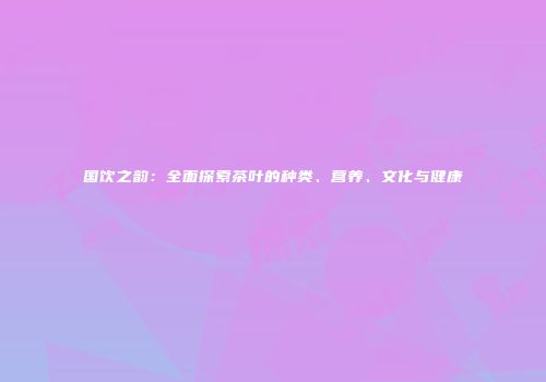国饮之韵：全面探索茶叶的种类、营养、文化与健康