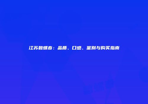 江苏碧螺春：品质、口感、鉴别与购买指南