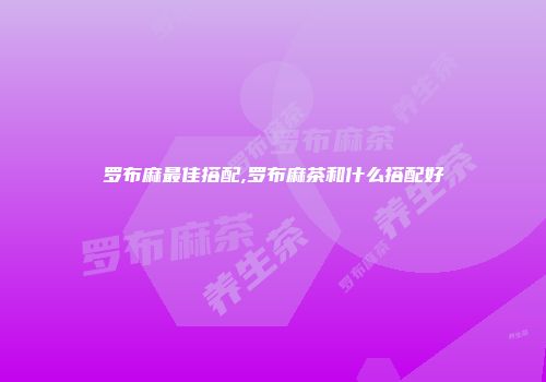 罗布麻最佳搭配,罗布麻茶和什么搭配好