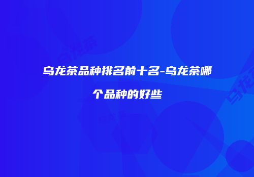乌龙茶品种排名前十名-乌龙茶哪个品种的好些