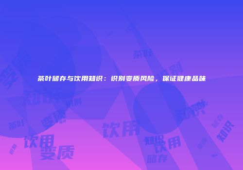 茶叶储存与饮用知识：识别变质风险，保证健康品味