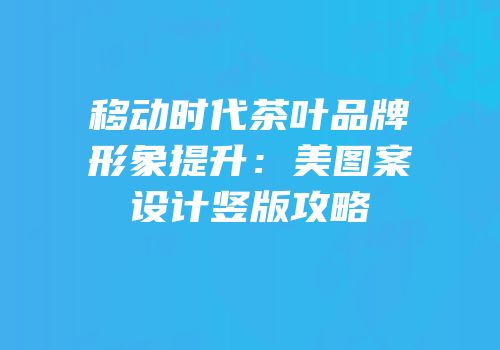 移动时代茶叶品牌形象提升：美图案设计竖版攻略