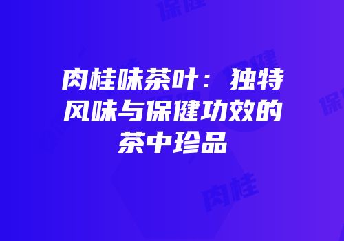 肉桂味茶叶：独特风味与保健功效的茶中珍品
