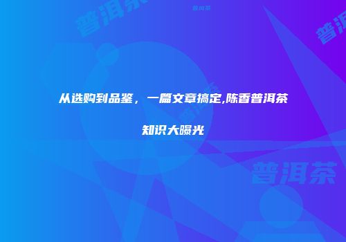 从选购到品鉴，一篇文章搞定,陈香普洱茶知识大曝光