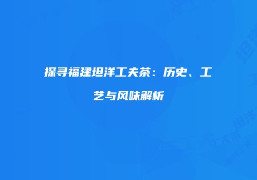 探寻福建坦洋工夫茶：历史、工艺与风味解析