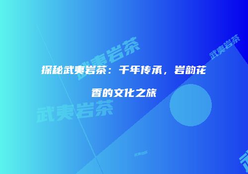 探秘武夷岩茶：千年传承，岩韵花香的文化之旅