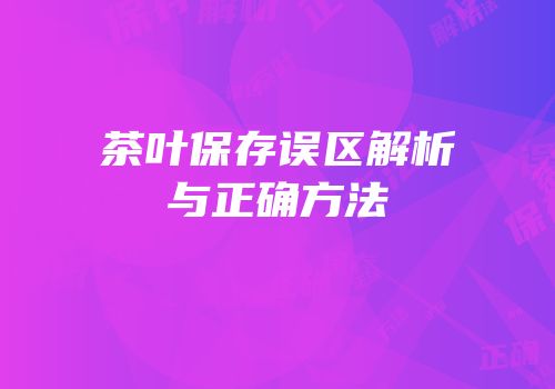 茶叶保存误区解析与正确方法