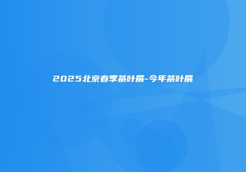 2025北京春季茶叶展-今年茶叶展
