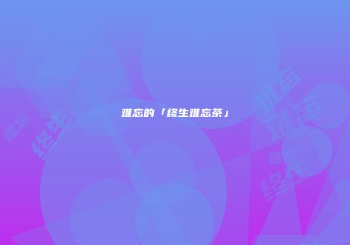难忘的「终生难忘茶」