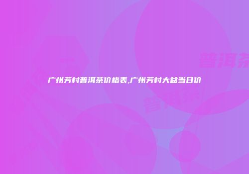 广州芳村普洱茶价格表,广州芳村大益当日价