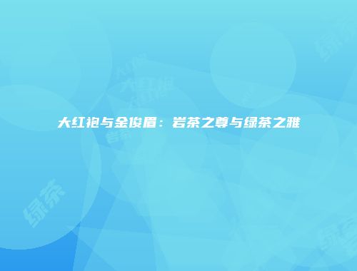 大红袍与金俊眉：岩茶之尊与绿茶之雅