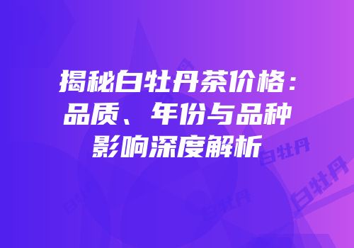 揭秘白牡丹茶价格：品质、年份与品种影响深度解析