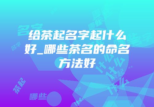 给茶起名字起什么好_哪些茶名的命名方法好