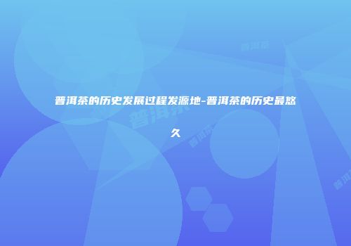 普洱茶的历史发展过程发源地-普洱茶的历史最悠久