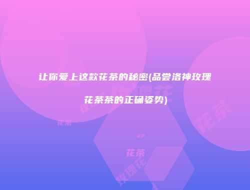 让你爱上这款花茶的秘密(品尝洛神玫瑰花茶茶的正确姿势)