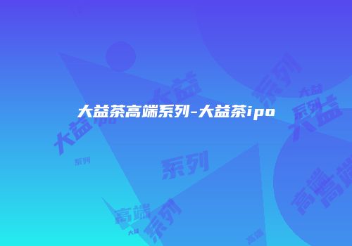 大益茶高端系列-大益茶ipo