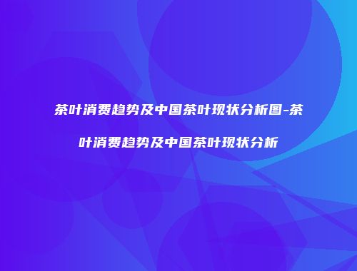 茶叶消费趋势及中国茶叶现状分析图-茶叶消费趋势及中国茶叶现状分析