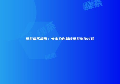 绿茶扁不扁形？专家为你解读绿茶制作过程