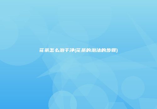 花茶怎么泡干净(花茶的泡法的步骤)