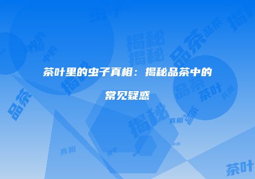 茶叶里的虫子真相：揭秘品茶中的常见疑惑