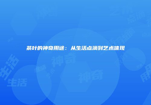 茶叶的神奇用途：从生活点滴到艺术体现