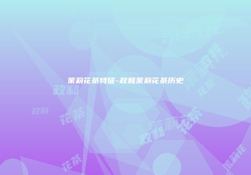 茉莉花茶特征-政和茉莉花茶历史