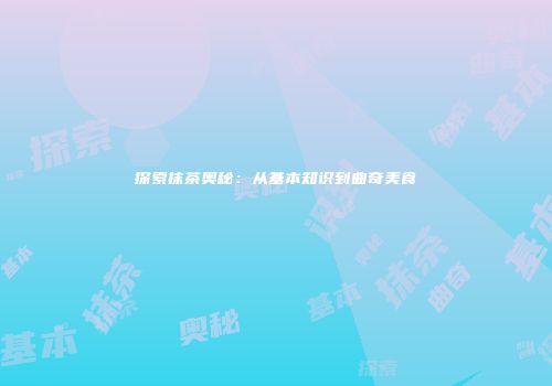 探索抹茶奥秘：从基本知识到曲奇美食
