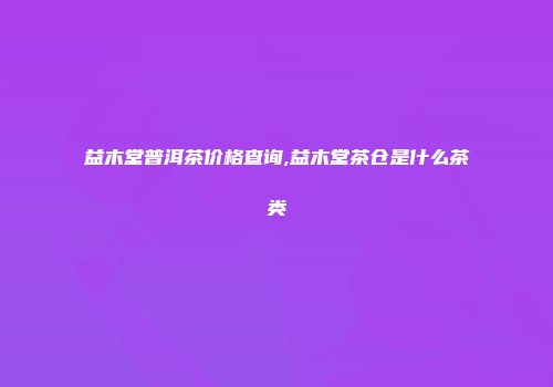 益木堂普洱茶价格查询,益木堂茶仓是什么茶类