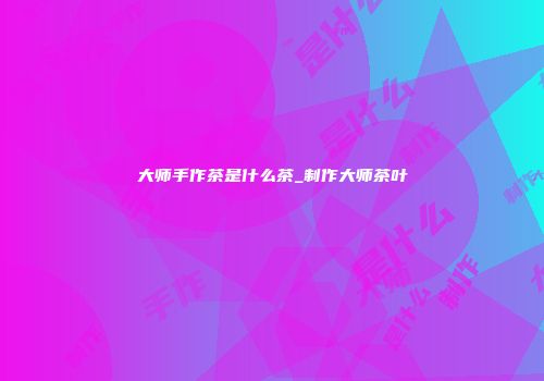 大师手作茶是什么茶_制作大师茶叶