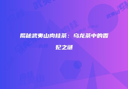 揭秘武夷山肉桂茶：乌龙茶中的香妃之谜