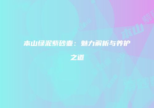 本山绿泥紫砂壶：魅力解析与养护之道