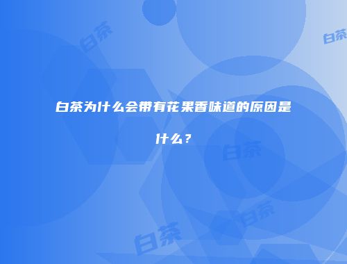 白茶为什么会带有花果香味道的原因是什么？