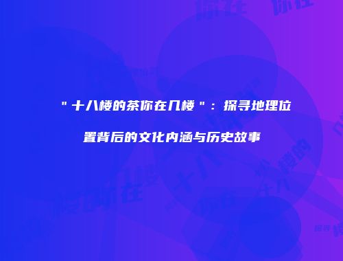 ＂十八楼的茶你在几楼＂：探寻地理位置背后的文化内涵与历史故事