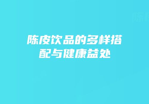 陈皮饮品的多样搭配与健康益处