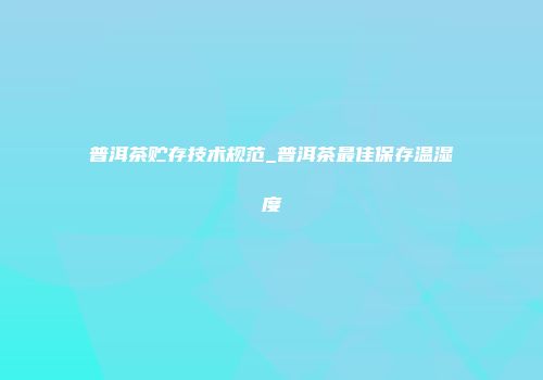 普洱茶贮存技术规范_普洱茶最佳保存温湿度